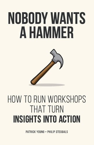 Nobody Wants a Hammer How to Run Workshops That Turn Insight Into Action