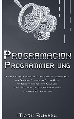 Python Programmier ung Der ultimative Anfängerleitfaden für die Grundlagen der Sprache Python, ein Crash-Kurs mit Schritt-für-Schritt-Übungen, Tipps und Tricks, um das Programmieren in kurzer Zeit zu lernen