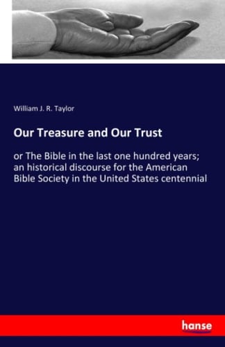 Our Treasure and Our Trust Or The Bible in the Last One Hundred Years; an Historical Discourse for the American Bible Society in the United States Centennial