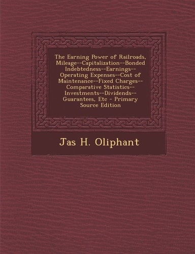 The Earning Power of Railroads, Mileage--Capitalization--Bonded Indebtedness--Earnings--Operating Expenses--Cost of Maintenance--Fixed Charges--Compar