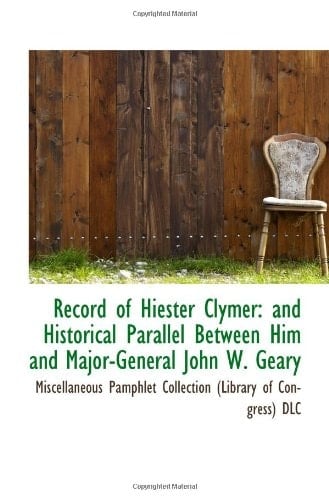 Record of Hiester Clymer: and Historical Parallel Between Him and Major-General John W. Geary