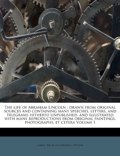 The life of Abraham Lincoln: drawn from original sources and containing many speeches, letters, and telegrams hitherto unpublished, and illustrated ... paintings, photographs, et cetera Volume 1
