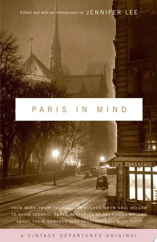 Paris In Mind From Mark Twain to Langston Hughes, from Saul Bellow to David Sedaris: Three Centuries of Americans Writing About Their Romance (and Frustrations) with Paris