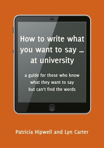 How to write what you want to say ... at university a guide for those who know what they want to say but can’t find the words