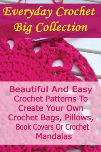 Everyday Crochet Big Collection Beautiful And Easy Crochet Patterns To Create Your Own Crochet Bags, Pillows, Book Covers Or Crochet Mandalas: (Crochet Hook A, Crochet Accessories, Crochet Patterns)