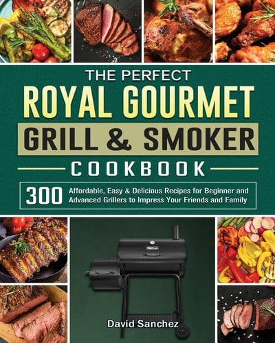 The Perfect Royal Gourmet Grill & Smoker Cookbook 300 Affordable, Easy & Delicious Recipes for Beginner and Advanced Grillers to Impress Your Friends and Family