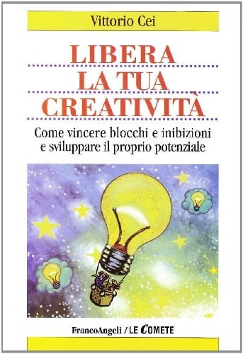 Libera la tua creatività. Come vincere blocchi e inibizioni e sviluppare il proprio potenziale