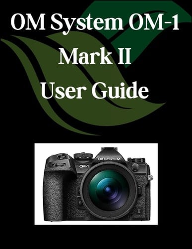 OM System OM-1 Mark II User Guide A Comprehensive and Detailed Manual for Photographers and Creatives for Beginners and Seniors, Troubleshooting Tips, and Advanced Settings Explained