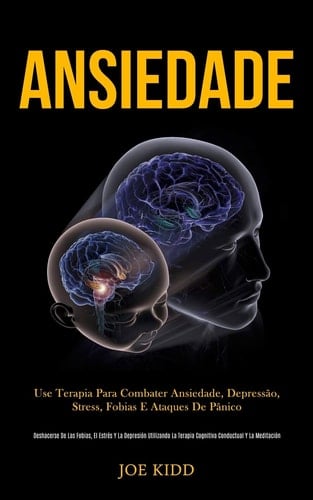 Ansiedade Use terapia para combater ansiedade, depressão, stress, fobias e ataques de pânico (Deshacerse de las fobias, el estrés y la depresión utilizando la terapia cognitiva conductual y la meditación)