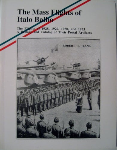 The Mass Flights of Italo Balbo The Flights of 1928, 1929, 1930, and 1933 : a History and Catalog of Their Postal Artifacts