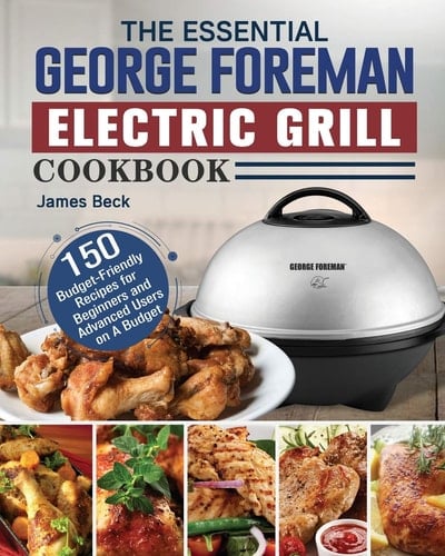 The Essential George Foreman Electric Grill Cookbook 150 Budget-Friendly Recipes for Beginners and Advanced Users on A Budget