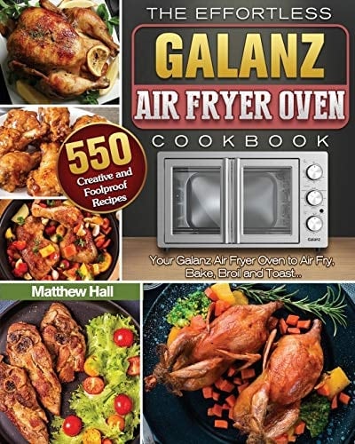 The Effortless Galanz Air Fryer Oven Cookbook 500 Creative and Foolproof Recipes for Your Galanz Air Fryer Oven to Air Fry, Bake, Broil and Toast...