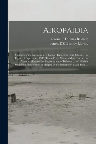 Airopaidia Containing the Narrative of a Balloon Excursion From Chester, the Eighth of September, 1785, Taken From Minutes Made During the Voyage: Hints on the Improvement of Balloons ... to Which is Subjoined Mensuration of Heights by the Barometer, ...