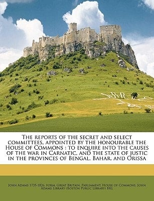 The reports of the secret and select committees, appointed by the honourable the House of Commons: to enquire into the causes of the war in Carnatic, ... in the provinces of Bengal, Bahar, and Orissa