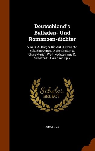 Deutschland's Balladen- Und Romanzen-Dichter Von G. A. Burger Bis Auf D. Neueste Zeit. Eine Ausw. D. Schonsten U. Charakterist. Werthvollsten Aus D. Schatze D. Lyrischen Epik