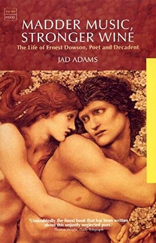 Madder Music, Stronger Wine The Life of Ernest Dowson, Poet and Decadent