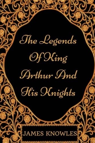 The Legends of King Arthur and His Knights By Sir James Knowles - Illustrated