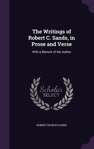 The Writings of Robert C. Sands, in Prose and Verse With a Memoir of the Author