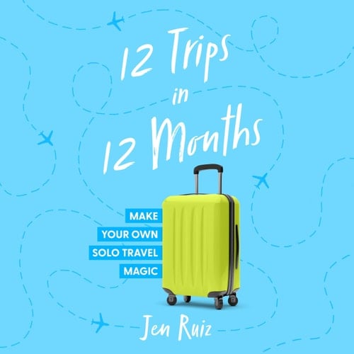 12 Trips in 12 Months: Make Your Own Solo Travel Magic