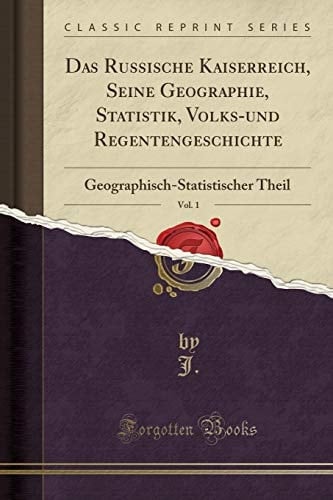 Das Russische Kaiserreich, Seine Geographie, Statistik, Volks-Und Regentengeschichte, Vol. 1 Geographisch-Statistischer Theil (Classic Reprint)