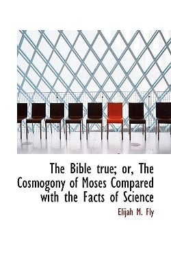 The Bible true; or, The Cosmogony of Moses Compared with the Facts of Science