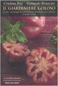 Il giardiniere goloso. Le erbe e gli ortaggi che val la pena di coltivare in casa o nell'orto. Consigli e ricette