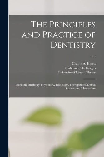 The Principles and Practice of Dentistry Including Anatomy, Physiology, Pathology, Therapeutics, Dental Surgery and Mechanism; V. 4