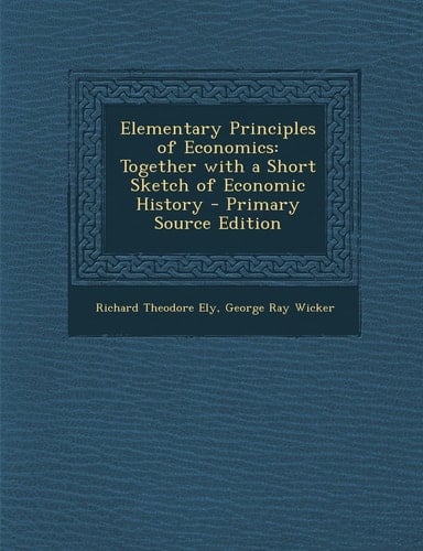 Elementary Principles of Economics Together with a Short Sketch of Economic History - Primary Source Edition