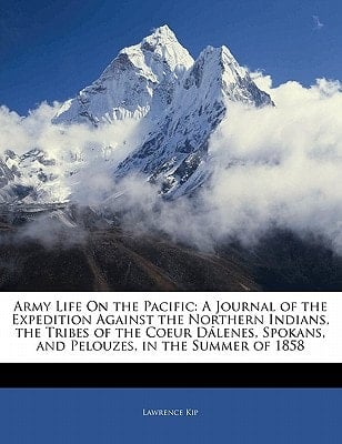 Army Life On the Pacific: A Journal of the Expedition Against the Northern Indians, the Tribes of the Coeur Dálenes, Spokans, and Pelouzes, in the Summer of 1858