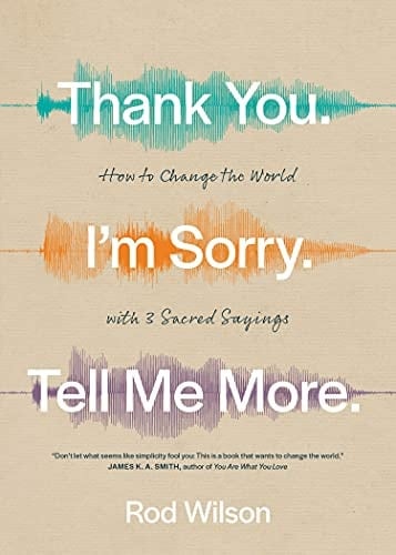 Thank You. I’m Sorry. Tell Me More.: How to Change the World with 3 Sacred Sayings