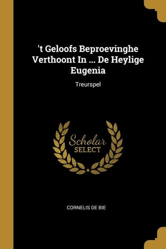't Geloofs Beproevinghe Verthoont In ... De Heylige Eugenia Treurspel