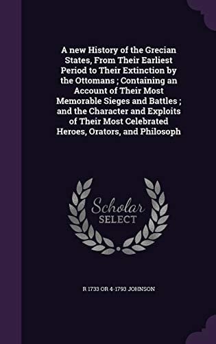 A New History of the Grecian States, From Their Earliest Period to Their Extinction by the Ottomans; Containing an Account of Their Most Memorable Sieges and Battles; and the Character and Exploits of Their Most Celebrated Heroes, Orators, and Philosoph