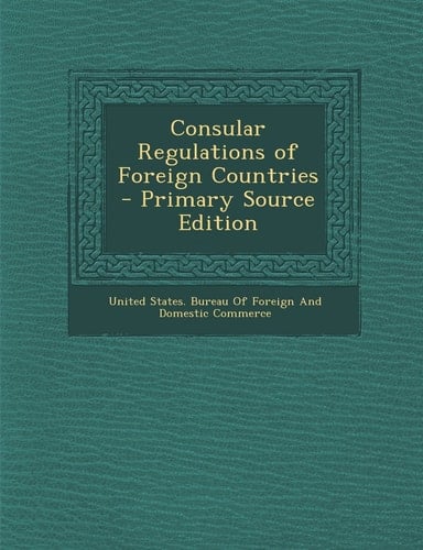 Consular Regulations of Foreign Countries - Primary Source Edition