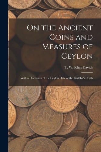 On the Ancient Coins and Measures of Ceylon With a Discussion of the Ceylon Date of the Buddha's Death