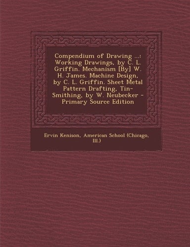Compendium of Drawing ... Working Drawings, by C. L. Griffin. Mechanism [by] W. H. James. MacHine Design, by C. L. Griffin. Sheet Metal Pattern Draft