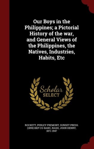 Our Boys in the Philippines; a Pictorial History of the War, and General Views of the Philippines, the Natives, Industries, Habits, Etc