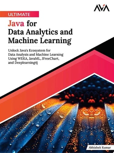 Ultimate Java for Data Analytics and Machine Learning Unlock Java's Ecosystem for Data Analysis and Machine Learning Using WEKA, JavaML, JFreeChart, and Deeplearning4j (English Edition)