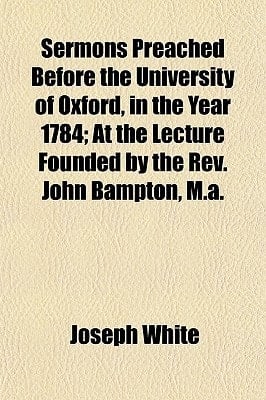 Sermons Preached Before the University of Oxford, in the Year 1784; at the Lecture Founded by the Rev John Bampton, M A