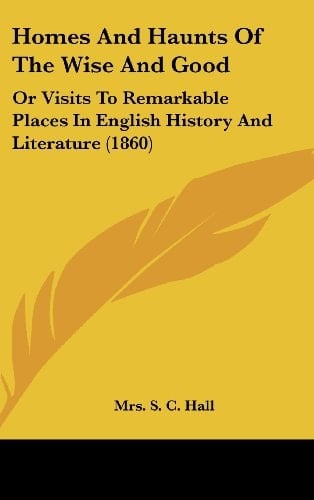 Homes and Haunts of the Wise and Good Or Visits to Remarkable Places in English History and Literature (1860)