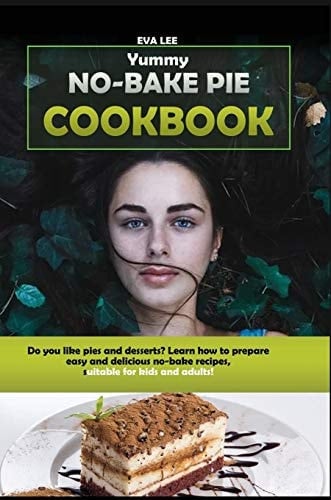 Yummy No-Bake Pie Cookbook Do You Like Pies and Desserts? Learn how to Prepare Easy and Delicious No-bake Recipes, Suitable for Kids and Adults!