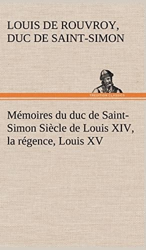 Mémoires du duc de Saint-Simon Siècle de Louis XIV, la régence, Louis XV