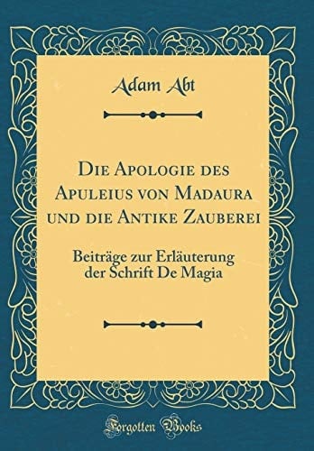 Die Apologie Des Apuleius Von Madaura Und Die Antike Zauberei Beiträge Zur Erläuterung Der Schrift de Magia (Classic Reprint)