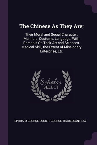 The Chinese As They Are; Their Moral and Social Character, Manners, Customs, Language: With Remarks On Their Art and Sciences, Medical Skill, the Extent of Missionary Enterprise, Etc
