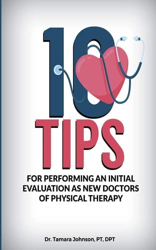 10 Tips for Performing an Initial Evaluation as New Doctors of Physical Therapy