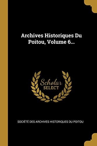 Archives Historiques Du Poitou, Volume 6...