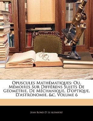 Opuscules Mathématiques: Ou, Mémoires Sur Différens Sujets De Géométrie, De Méchanique, D'optique, D'astronomie, &c, Volume 6 (French Edition)