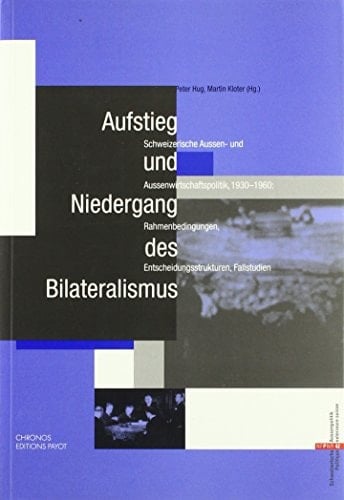 Aufstieg und Niedergang des Bilateralismus schweizerische Aussen- und Aussenwirtschaftspolitik 1930 - 1960: Rahmenbedingungn, Entscheidungsstrukturen, Fallstudien
