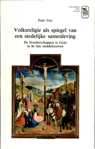 Volksreligie als spiegel van een stedelijke samenleving de broederschappen te Gent in de late middeleeuwen