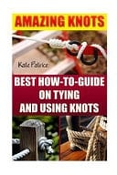 Amazing Knots Best How to Guide on Tying and Using Knots: (Paracord Knots, Knots, Rope Knots)