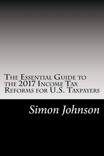 The Essential Guide to the 2017 Income Tax Reforms for U. S. Taxpayers (Amendments to the Internal Revenue Code of 1986 by Public Law No. 115-97)